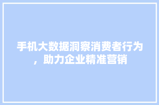 手机大数据洞察消费者行为，助力企业精准营销