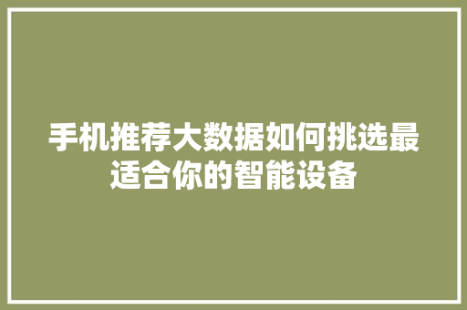 手机推荐大数据如何挑选最适合你的智能设备
