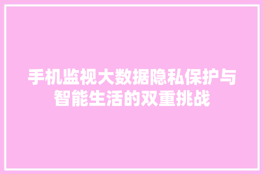 手机监视大数据隐私保护与智能生活的双重挑战