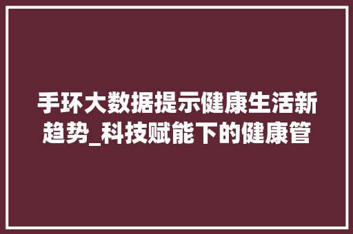 手环大数据提示健康生活新趋势_科技赋能下的健康管理革命