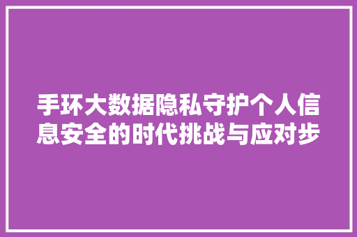 手环大数据隐私守护个人信息安全的时代挑战与应对步骤