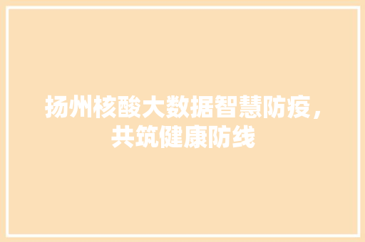 扬州核酸大数据智慧防疫，共筑健康防线
