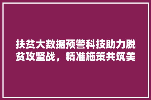 扶贫大数据预警科技助力脱贫攻坚战，精准施策共筑美好未来
