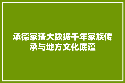 承德家谱大数据千年家族传承与地方文化底蕴