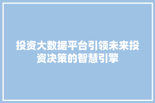 投资大数据平台引领未来投资决策的智慧引擎