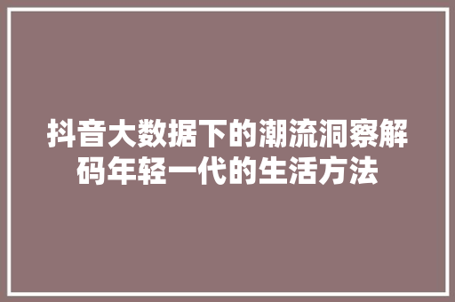 抖音大数据下的潮流洞察解码年轻一代的生活方法