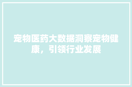 宠物医药大数据洞察宠物健康，引领行业发展