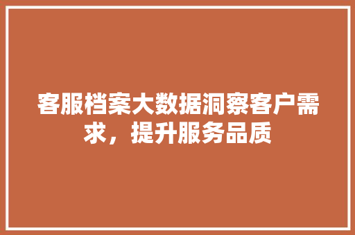 客服档案大数据洞察客户需求，提升服务品质