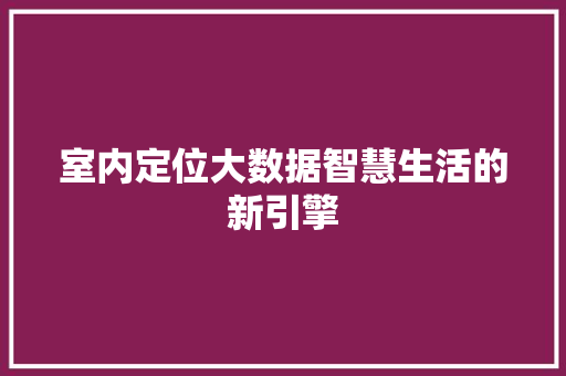 室内定位大数据智慧生活的新引擎