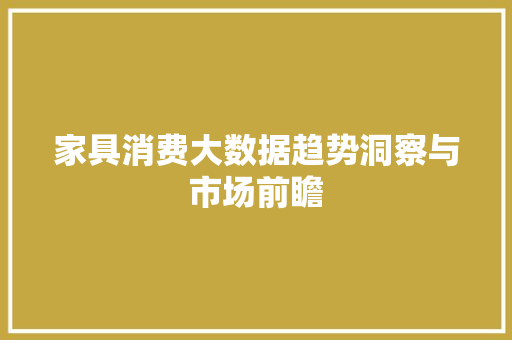 家具消费大数据趋势洞察与市场前瞻
