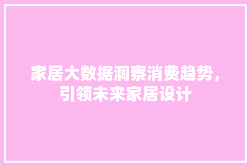家居大数据洞察消费趋势，引领未来家居设计