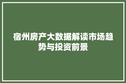 宿州房产大数据解读市场趋势与投资前景