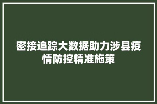 密接追踪大数据助力涉县疫情防控精准施策
