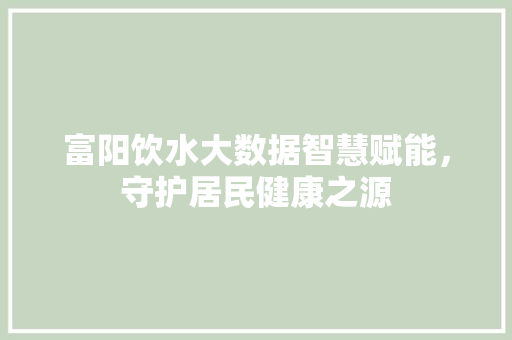 富阳饮水大数据智慧赋能，守护居民健康之源