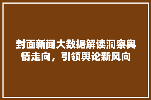 封面新闻大数据解读洞察舆情走向，引领舆论新风向
