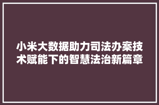 小米大数据助力司法办案技术赋能下的智慧法治新篇章