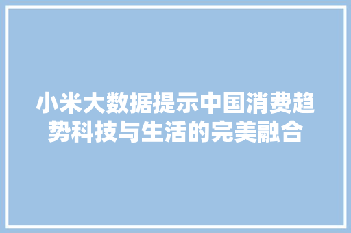 小米大数据提示中国消费趋势科技与生活的完美融合