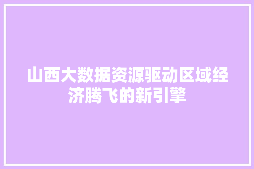 山西大数据资源驱动区域经济腾飞的新引擎