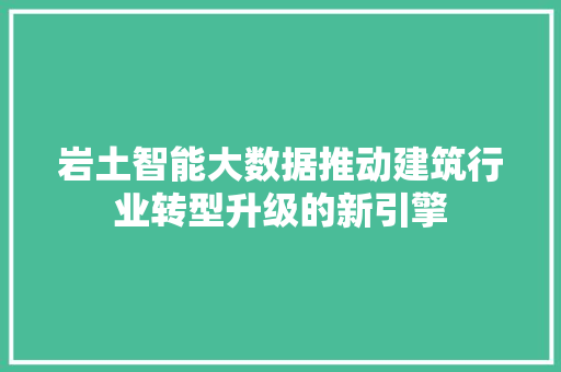 岩土智能大数据推动建筑行业转型升级的新引擎