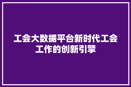 工会大数据平台新时代工会工作的创新引擎
