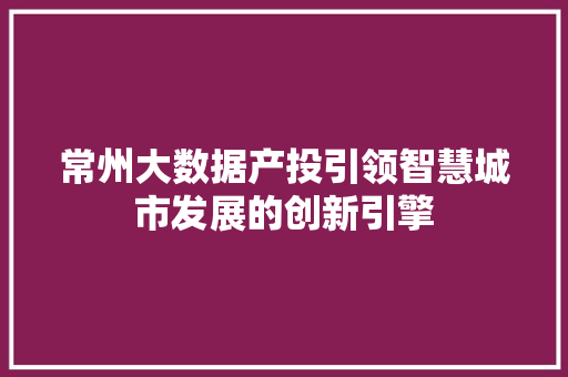 常州大数据产投引领智慧城市发展的创新引擎