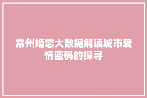 常州婚恋大数据解读城市爱情密码的探寻