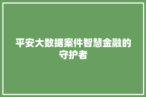 平安大数据案件智慧金融的守护者