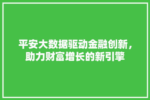 平安大数据驱动金融创新，助力财富增长的新引擎