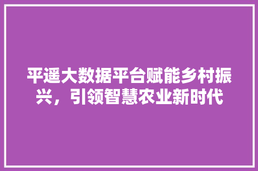 平遥大数据平台赋能乡村振兴，引领智慧农业新时代