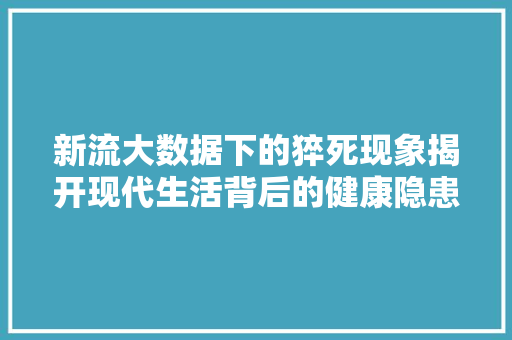 新流大数据下的猝死现象揭开现代生活背后的健康隐患