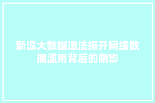 新浪大数据违法揭开网络数据滥用背后的阴影 新浪大数据违法揭开网络数据滥用背后的阴影