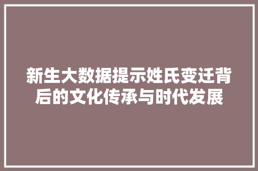新生大数据提示姓氏变迁背后的文化传承与时代发展