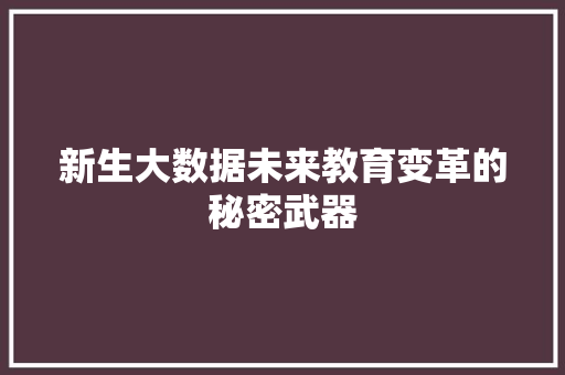 新生大数据未来教育变革的秘密武器 新生大数据未来教育变革的秘密武器