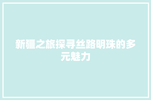 新疆之旅探寻丝路明珠的多元魅力 新疆之旅探寻丝路明珠的多元魅力
