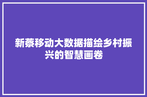 新蔡移动大数据描绘乡村振兴的智慧画卷