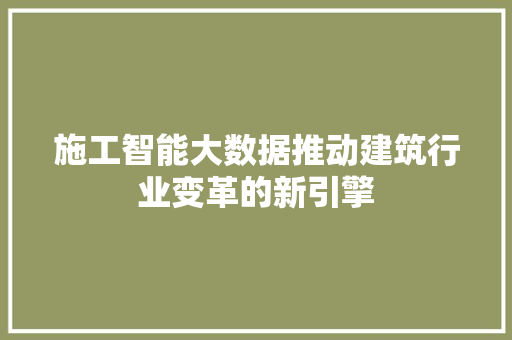 施工智能大数据推动建筑行业变革的新引擎