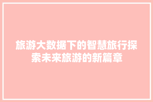 旅游大数据下的智慧旅行探索未来旅游的新篇章