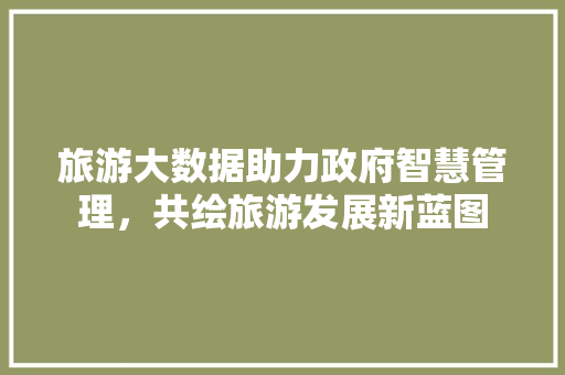 旅游大数据助力政府智慧管理，共绘旅游发展新蓝图
