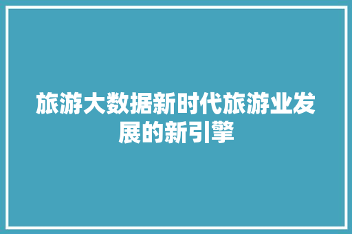 旅游大数据新时代旅游业发展的新引擎