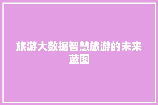 旅游大数据智慧旅游的未来蓝图