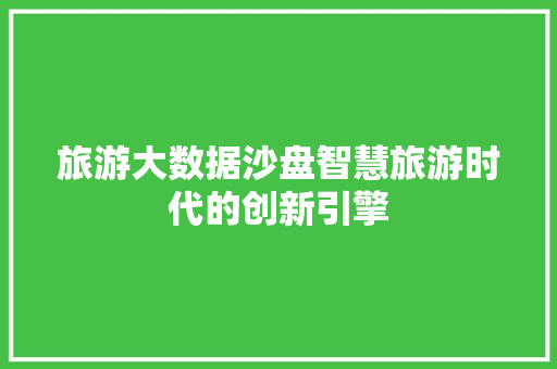旅游大数据沙盘智慧旅游时代的创新引擎