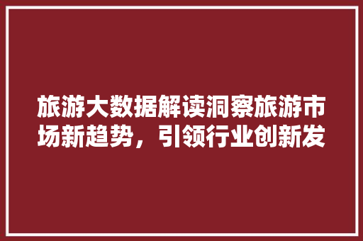 旅游大数据解读洞察旅游市场新趋势，引领行业创新发展
