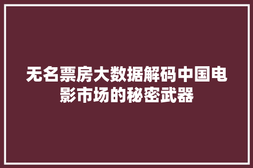 无名票房大数据解码中国电影市场的秘密武器