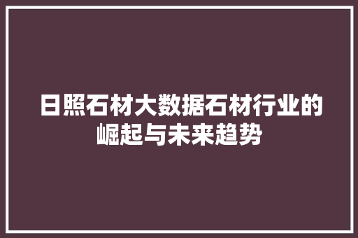 日照石材大数据石材行业的崛起与未来趋势