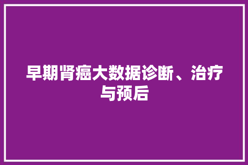 早期肾癌大数据诊断、治疗与预后 电脑故障维修 早期肾癌大数据诊断、治疗与预后 电脑故障维修
