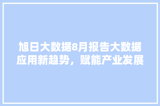 旭日大数据8月报告大数据应用新趋势，赋能产业发展新动能