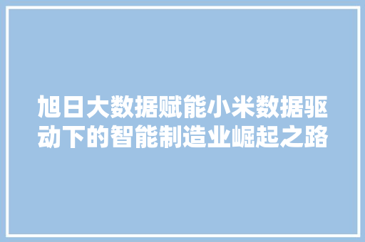 旭日大数据赋能小米数据驱动下的智能制造业崛起之路