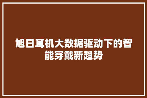 旭日耳机大数据驱动下的智能穿戴新趋势