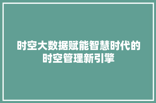 时空大数据赋能智慧时代的时空管理新引擎