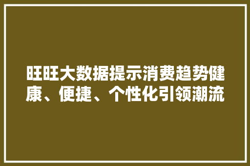 旺旺大数据提示消费趋势健康、便捷、个性化引领潮流
